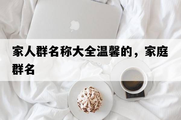 家人群名稱大全溫馨的，家庭群名