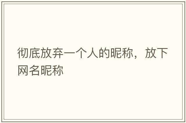 徹底放棄一個人的昵稱，放下網(wǎng)名昵稱