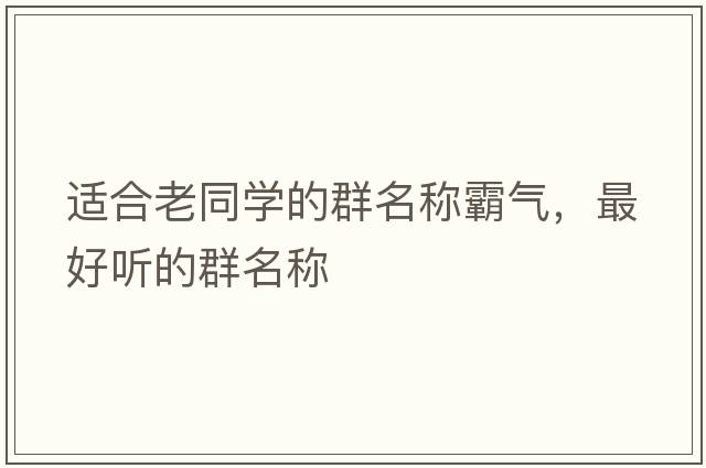 適合老同學(xué)的群名稱霸氣，最好聽的群名稱