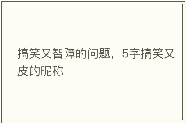 搞笑又智障的問題，5字搞笑又皮的昵稱