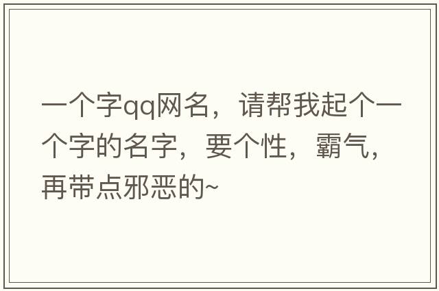 一個(gè)字qq網(wǎng)名，請(qǐng)幫我起個(gè)一個(gè)字的名字，要個(gè)性，霸氣，再帶點(diǎn)邪惡的~