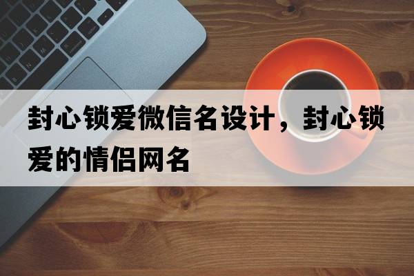 封心鎖愛微信名設計，封心鎖愛的情侶網名