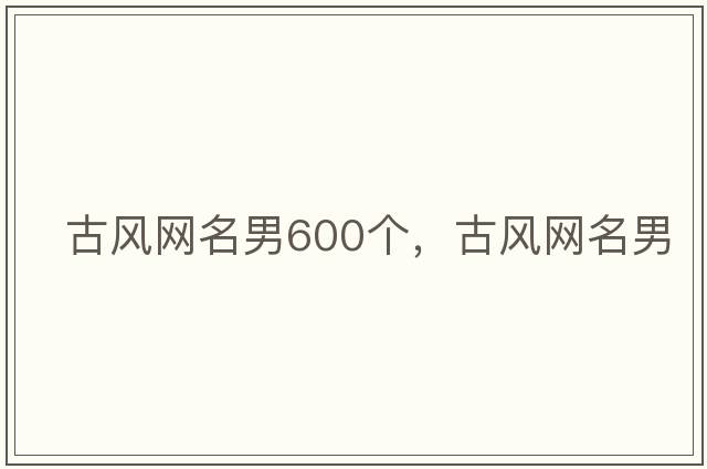 古風(fēng)網(wǎng)名男600個(gè)，古風(fēng)網(wǎng)名男