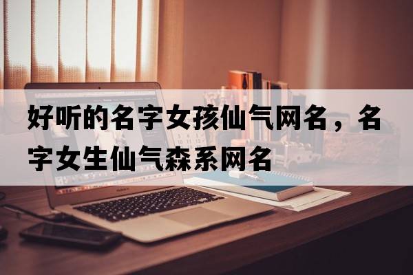 好聽的名字女孩仙氣網(wǎng)名，名字女生仙氣森系網(wǎng)名