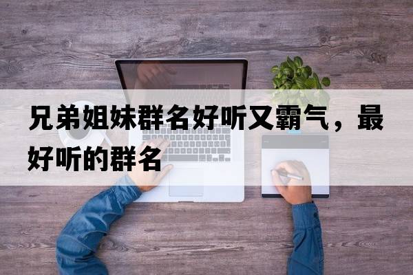 兄弟姐妹群名好聽又霸氣，最好聽的群名
