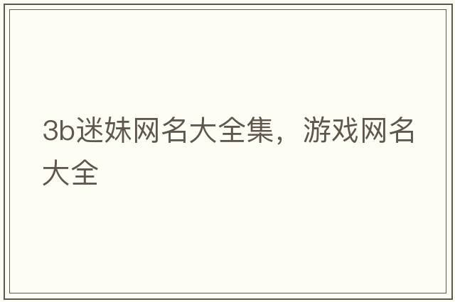 3b迷妹網(wǎng)名大全集，游戲網(wǎng)名大全