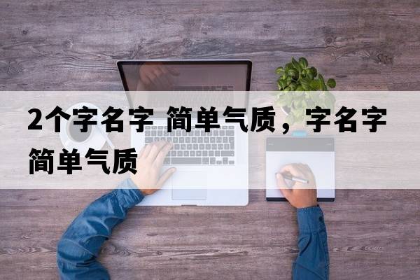2個(gè)字名字 簡(jiǎn)單氣質(zhì)，字名字簡(jiǎn)單氣質(zhì)