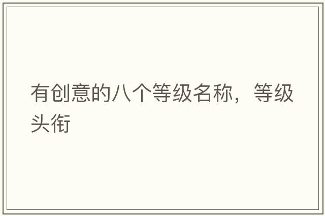 有創(chuàng)意的八個等級名稱，等級頭銜