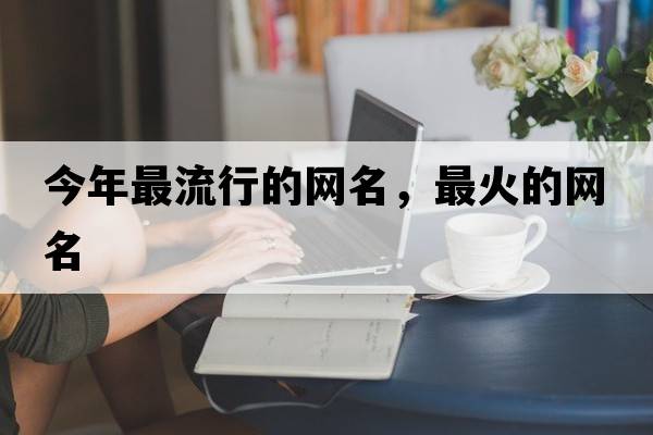 今年最流行的網(wǎng)名，最火的網(wǎng)名