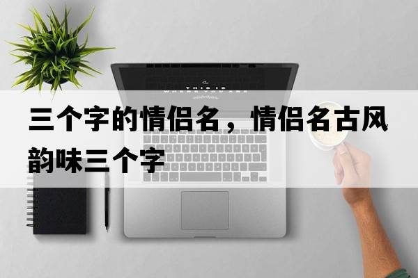 三個字的情侶名，情侶名古風(fēng)韻味三個字
