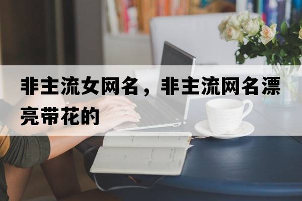 非主流女網(wǎng)名，非主流網(wǎng)名漂亮帶花的