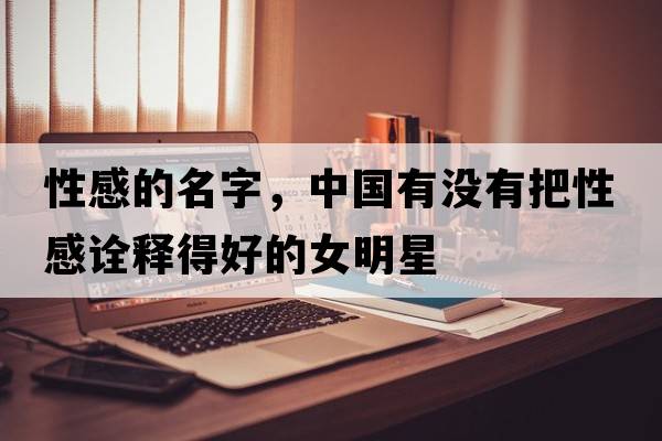性感的名字，中國有沒有把性感詮釋得好的女明星