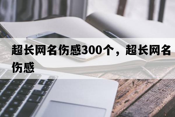 超長(zhǎng)網(wǎng)名傷感300個(gè)，超長(zhǎng)網(wǎng)名傷感