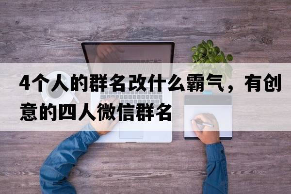 4個人的群名改什么霸氣，有創(chuàng)意的四人微信群名