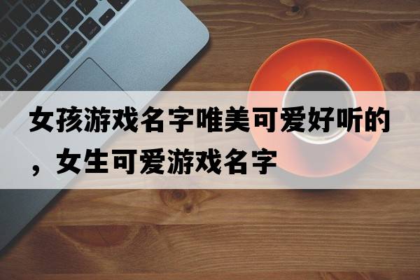 女孩游戲名字唯美可愛好聽的，女生可愛游戲名字