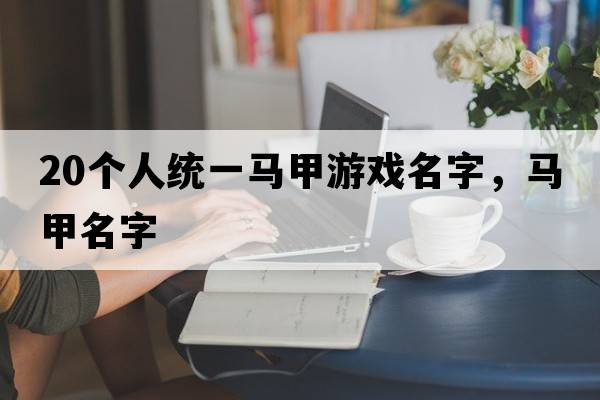 20個(gè)人統(tǒng)一馬甲游戲名字，馬甲名字