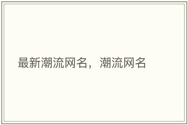 最新潮流網(wǎng)名，潮流網(wǎng)名
