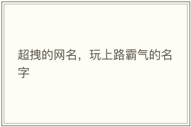 超拽的網(wǎng)名，玩上路霸氣的名字