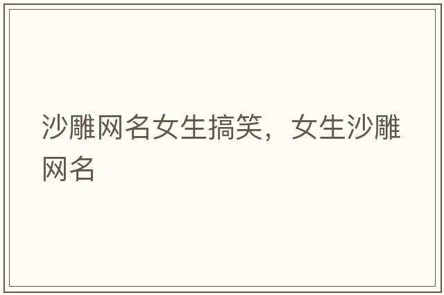 沙雕網(wǎng)名女生搞笑，女生沙雕網(wǎng)名