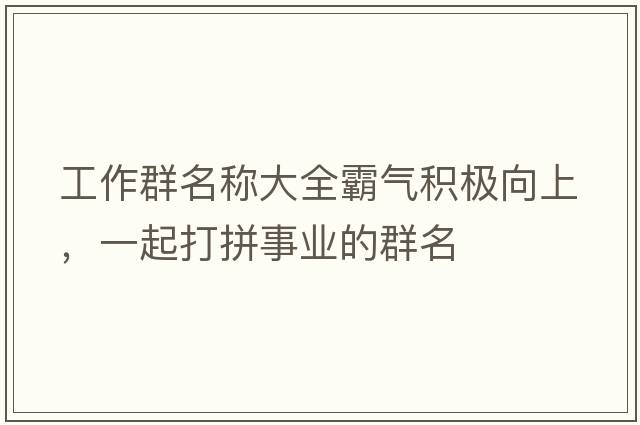 工作群名稱大全霸氣積極向上，一起打拼事業(yè)的群名