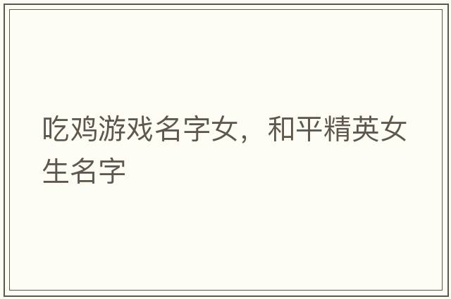 吃雞游戲名字女，和平精英女生名字