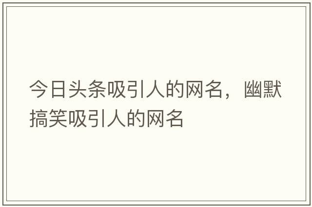 今日頭條吸引人的網(wǎng)名，幽默搞笑吸引人的網(wǎng)名
