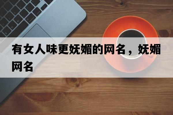 有女人味更嫵媚的網(wǎng)名，嫵媚網(wǎng)名