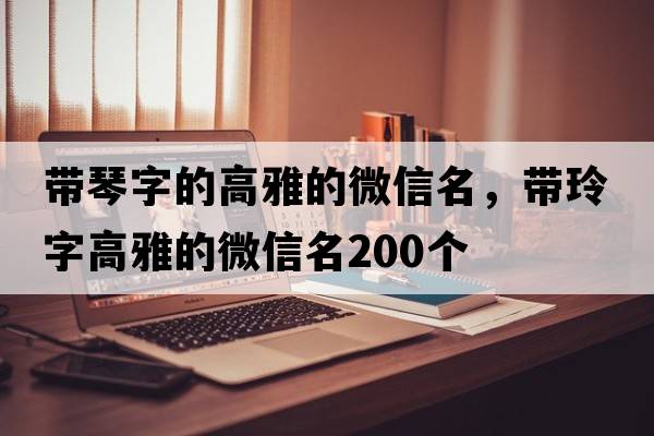 帶琴字的高雅的微信名，帶玲字高雅的微信名200個(gè)