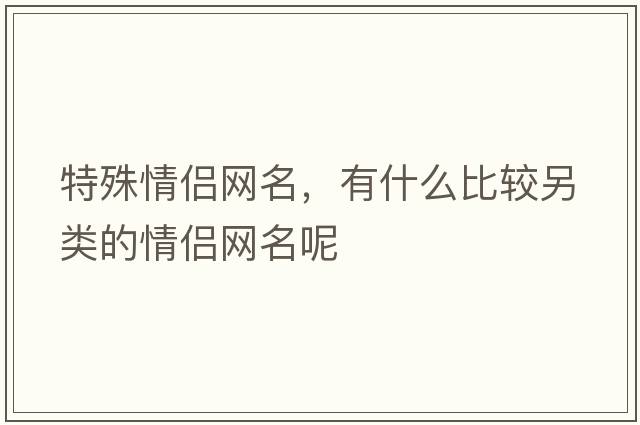 特殊情侶網(wǎng)名，有什么比較另類的情侶網(wǎng)名呢
