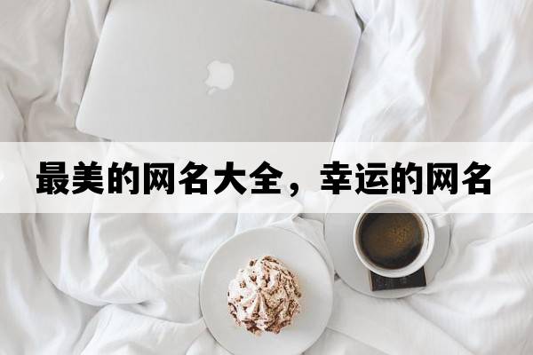 最美的網(wǎng)名大全，幸運(yùn)的網(wǎng)名
