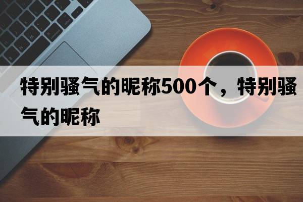 特別騷氣的昵稱500個，特別騷氣的昵稱