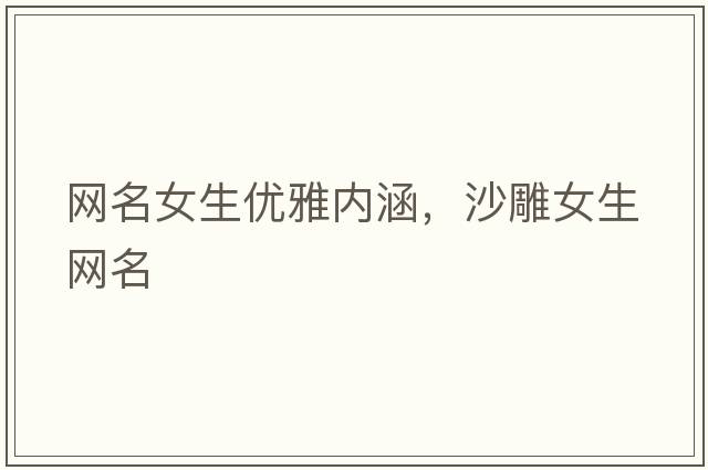 網(wǎng)名女生優(yōu)雅內(nèi)涵，沙雕女生網(wǎng)名
