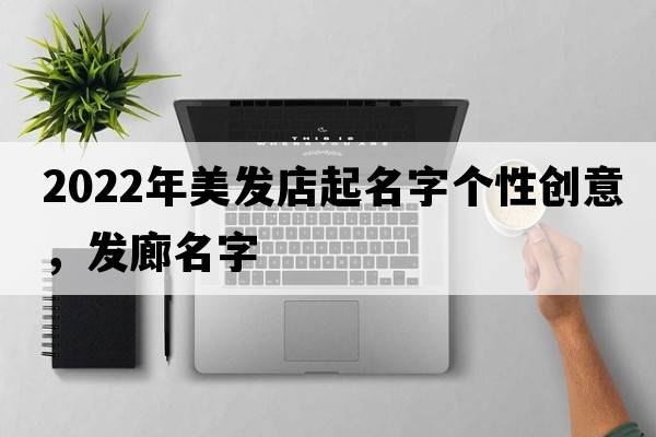 2022年美發(fā)店起名字個性創(chuàng)意，發(fā)廊名字