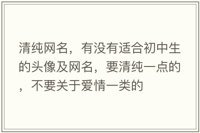清純網(wǎng)名，有沒有適合初中生的頭像及網(wǎng)名，要清純一點的，不要關(guān)于愛情一類的