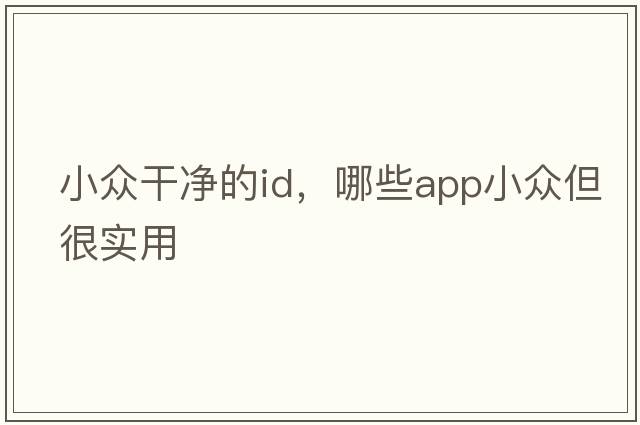 小眾干凈的id，哪些APP小眾但很實(shí)用