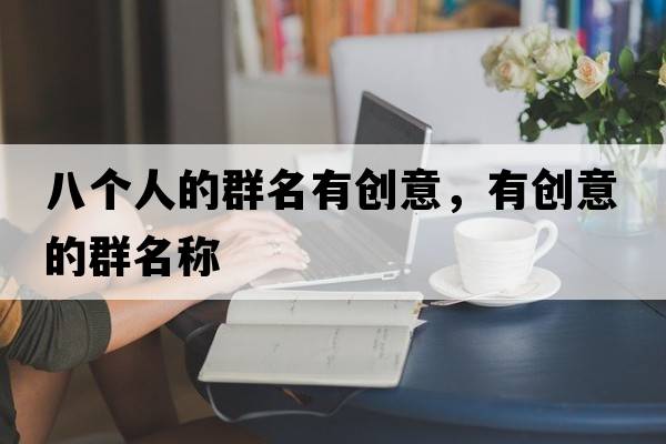 八個人的群名有創(chuàng)意，有創(chuàng)意的群名稱