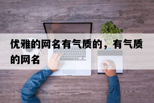 優(yōu)雅的網(wǎng)名有氣質(zhì)的，有氣質(zhì)的網(wǎng)名
