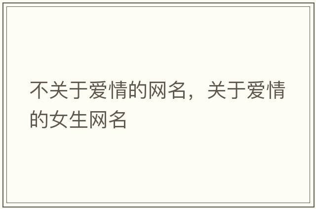 不關(guān)于愛情的網(wǎng)名，關(guān)于愛情的女生網(wǎng)名