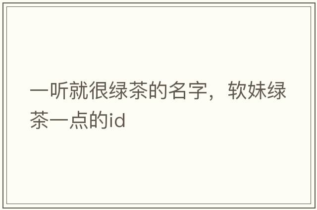 一聽就很綠茶的名字，軟妹綠茶一點的id