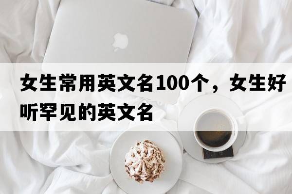 女生常用英文名100個，女生好聽罕見的英文名