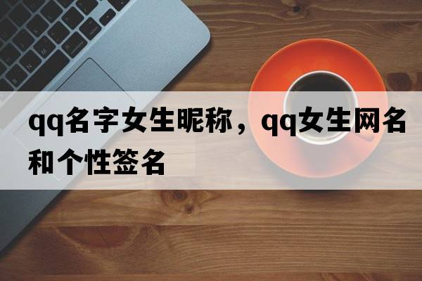 qq名字女生昵稱，qq女生網(wǎng)名和個(gè)性簽名