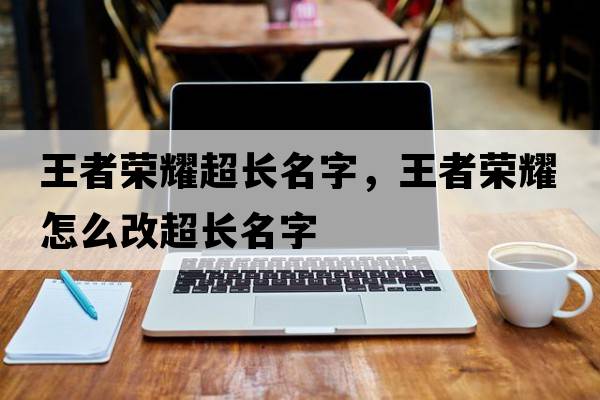 王者榮耀超長名字，王者榮耀怎么改超長名字