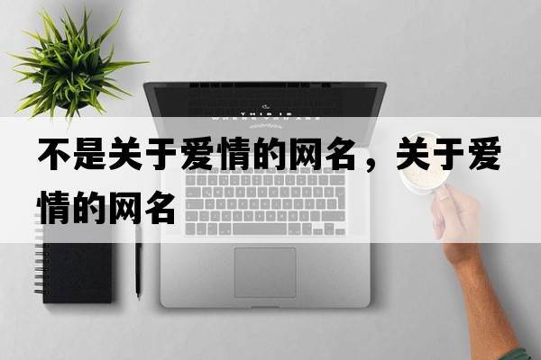 不是關(guān)于愛情的網(wǎng)名，關(guān)于愛情的網(wǎng)名