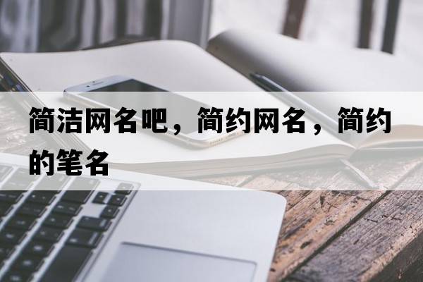 簡(jiǎn)潔網(wǎng)名吧，簡(jiǎn)約網(wǎng)名，簡(jiǎn)約的筆名