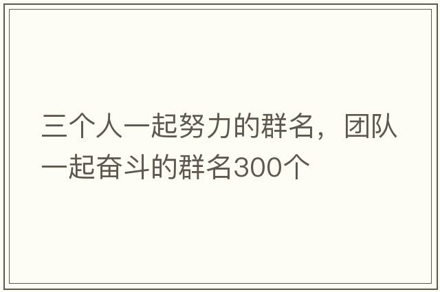 三個人一起努力的群名，團(tuán)隊(duì)一起奮斗的群名300個