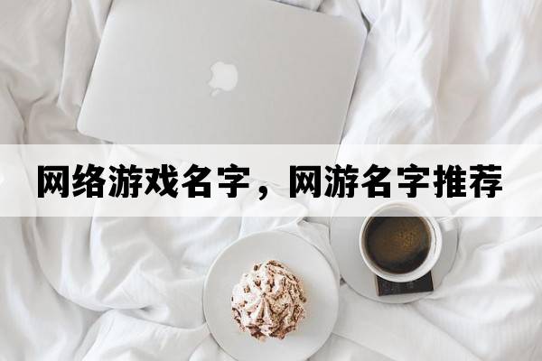 網(wǎng)絡(luò)游戲名字，網(wǎng)游名字推薦