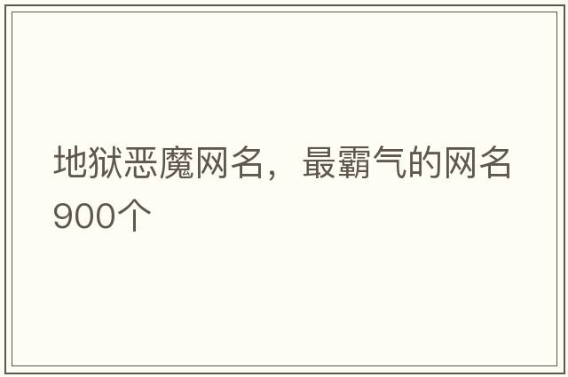 地獄惡魔網(wǎng)名，最霸氣的網(wǎng)名900個(gè)