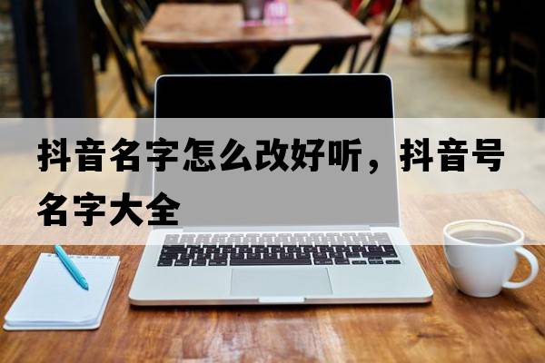 抖音名字怎么改好聽，抖音號名字大全