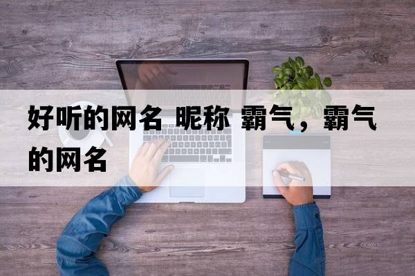 好聽(tīng)的網(wǎng)名 昵稱 霸氣，霸氣的網(wǎng)名
