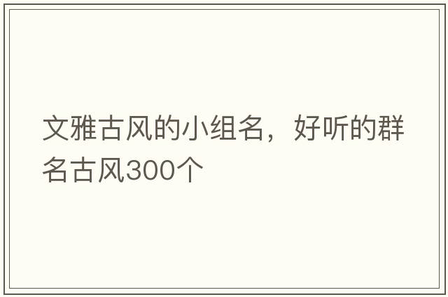 文雅古風(fēng)的小組名，好聽的群名古風(fēng)300個(gè)